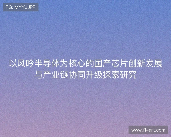 以风吟半导体为核心的国产芯片创新发展与产业链协同升级探索研究