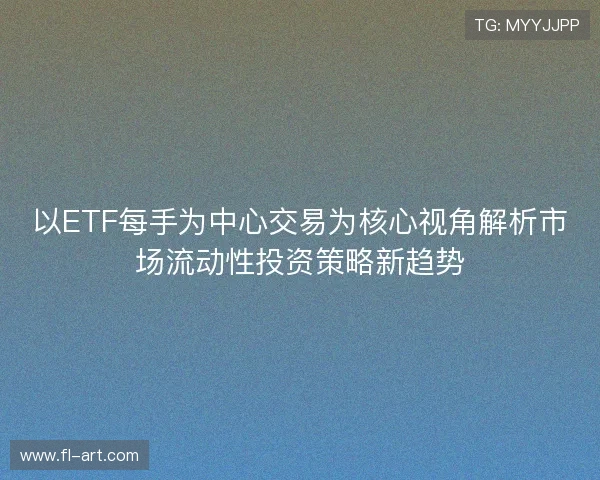 以ETF每手为中心交易为核心视角解析市场流动性投资策略新趋势 以ETF每手为中心交易为核心视角解析市场流动性投资策略新趋势