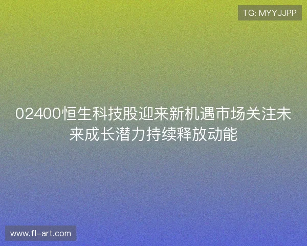 02400恒生科技股迎来新机遇市场关注未来成长潜力持续释放动能 02400恒生科技股迎来新机遇市场关注未来成长潜力持续释放动能